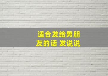 适合发给男朋友的话 发说说